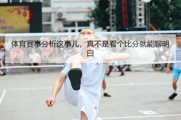 体育赛事分析这事儿，真不是看个比分就能聊明白