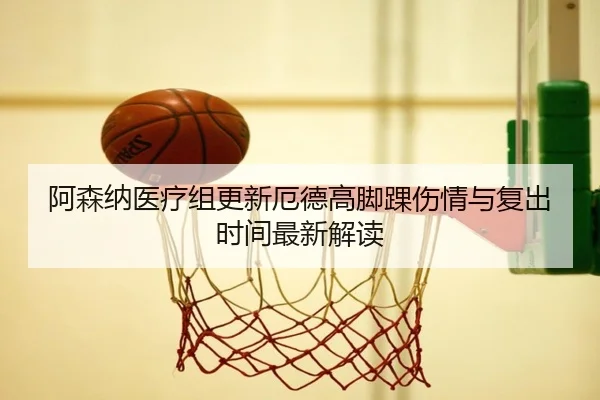 阿森纳医疗组更新厄德高脚踝伤情与复出时间最新解读