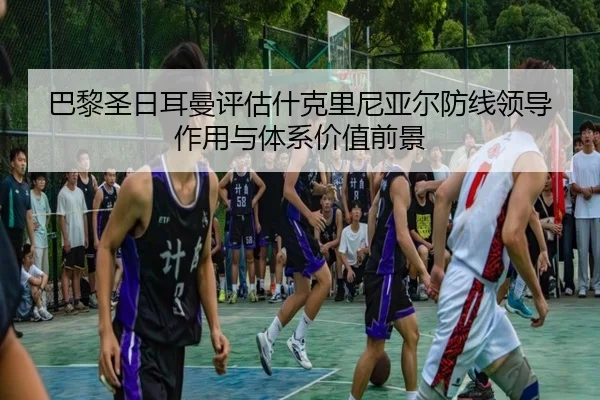 巴黎圣日耳曼评估什克里尼亚尔防线领导作用与体系价值前景
