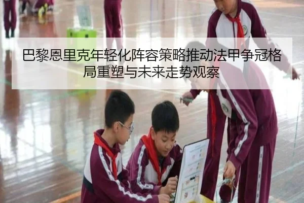 巴黎恩里克年轻化阵容策略推动法甲争冠格局重塑与未来走势观察
