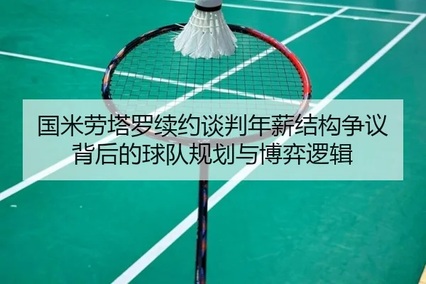 国米劳塔罗续约谈判年薪结构争议背后的球队规划与博弈逻辑