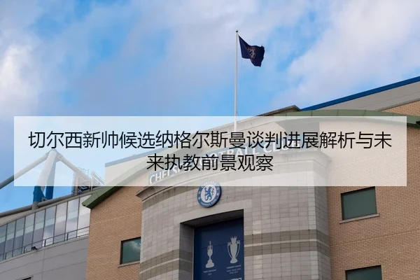 切尔西新帅候选纳格尔斯曼谈判进展解析与未来执教前景观察