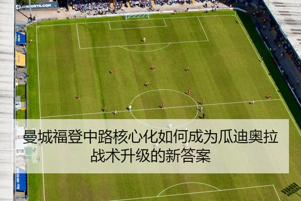 曼城福登中路核心化如何成为瓜迪奥拉战术升级的新答案