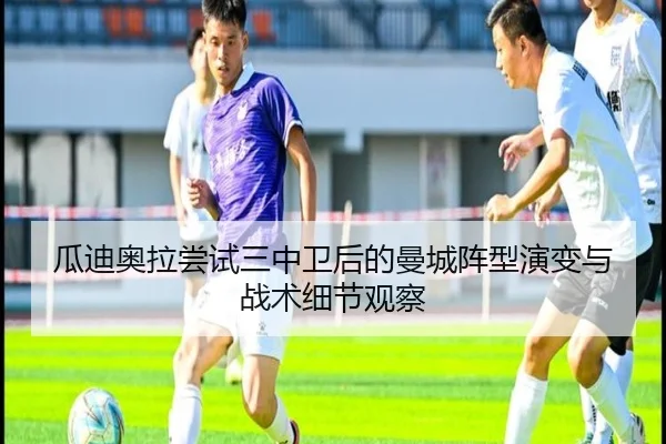 瓜迪奥拉尝试三中卫后的曼城阵型演变与战术细节观察