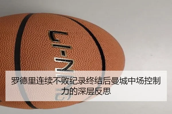 罗德里连续不败纪录终结后曼城中场控制力的深层反思