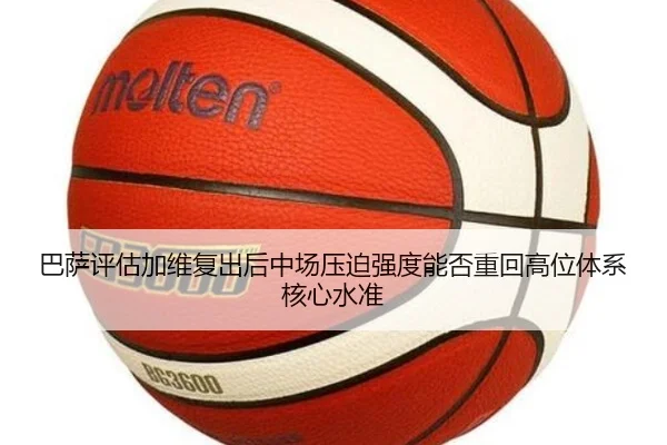 巴萨评估加维复出后中场压迫强度能否重回高位体系核心水准