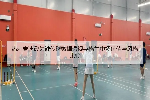 热刺麦迪逊关键传球数据透视英格兰中场价值与风格比较