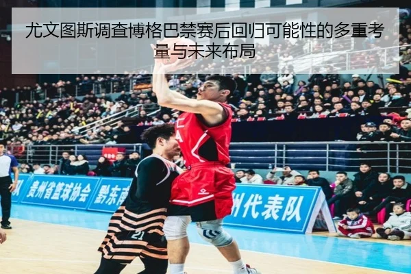 尤文图斯调查博格巴禁赛后回归可能性的多重考量与未来布局