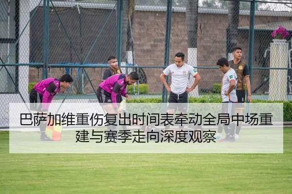 巴萨加维重伤复出时间表牵动全局中场重建与赛季走向深度观察