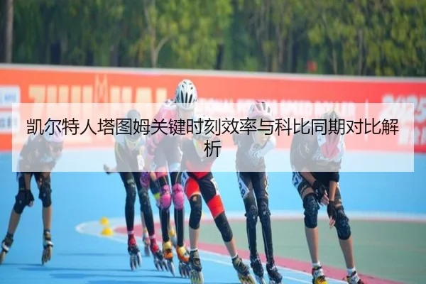 凯尔特人塔图姆关键时刻效率与科比同期对比解析