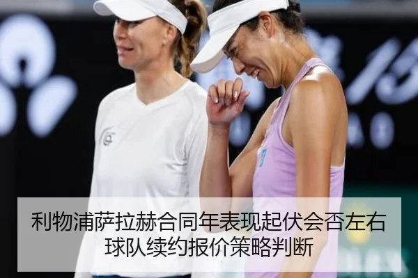 利物浦萨拉赫合同年表现起伏会否左右球队续约报价策略判断