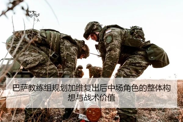 巴萨教练组规划加维复出后中场角色的整体构想与战术价值