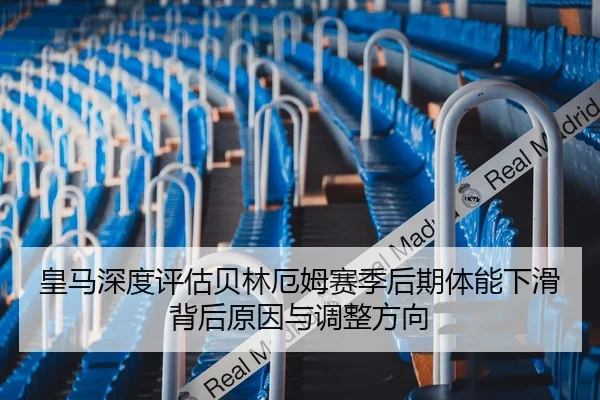 皇马深度评估贝林厄姆赛季后期体能下滑背后原因与调整方向