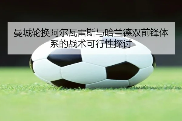 曼城轮换阿尔瓦雷斯与哈兰德双前锋体系的战术可行性探讨