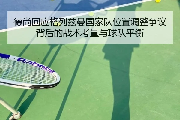德尚回应格列兹曼国家队位置调整争议背后的战术考量与球队平衡