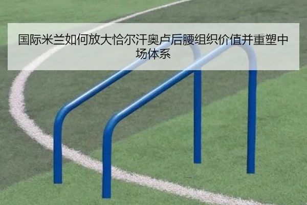 国际米兰如何放大恰尔汗奥卢后腰组织价值并重塑中场体系
