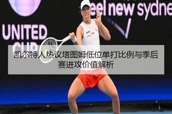 凯尔特人热议塔图姆低位单打比例与季后赛进攻价值解析