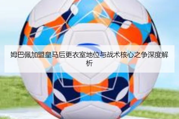 姆巴佩加盟皇马后更衣室地位与战术核心之争深度解析