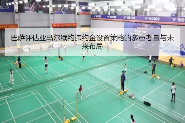 巴萨评估亚马尔续约违约金设置策略的多重考量与未来布局
