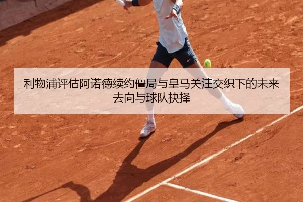利物浦评估阿诺德续约僵局与皇马关注交织下的未来去向与球队抉择