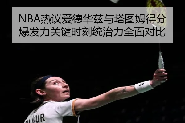 NBA热议爱德华兹与塔图姆得分爆发力关键时刻统治力全面对比