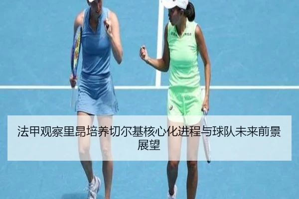 法甲观察里昂培养切尔基核心化进程与球队未来前景展望