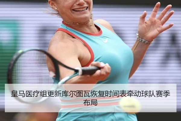 皇马医疗组更新库尔图瓦恢复时间表牵动球队赛季布局