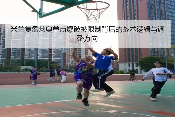 米兰复盘莱奥单点爆破被限制背后的战术逻辑与调整方向