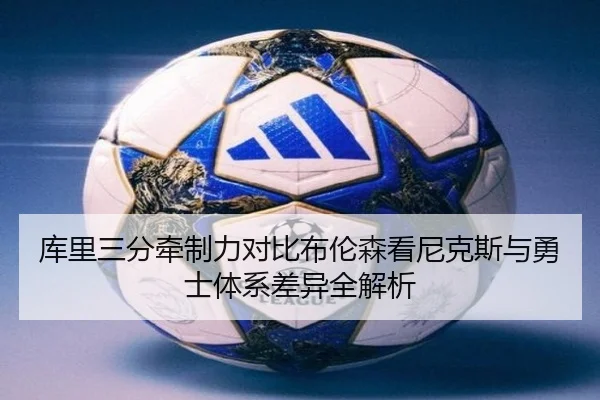 库里三分牵制力对比布伦森看尼克斯与勇士体系差异全解析