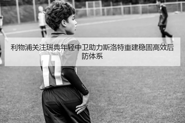 利物浦关注瑞典年轻中卫助力斯洛特重建稳固高效后防体系
